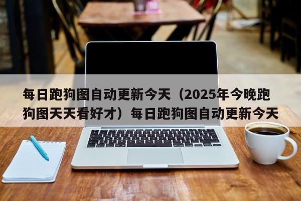 每日跑狗图自动更新今天(2025年今晚跑狗图天天看好才)每日跑狗图自动更新今天